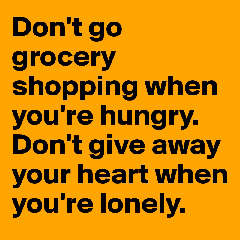 Don't go grocery shopping when you're hungry. Don't give away your heart when you're lonely. 