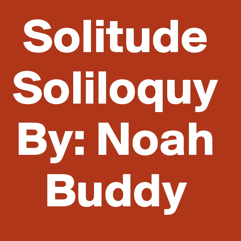 Solitude
Soliloquy
By: Noah Buddy