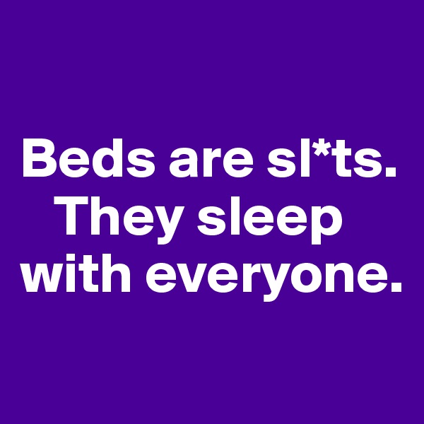 

Beds are sl*ts.    
   They sleep with everyone. 
