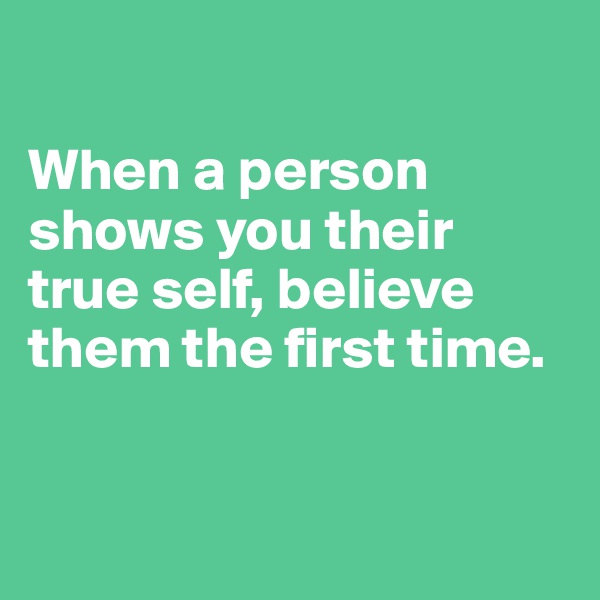 

When a person shows you their true self, believe them the first time.


