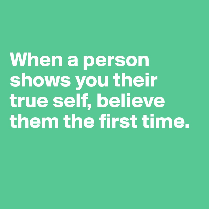 

When a person shows you their true self, believe them the first time.


