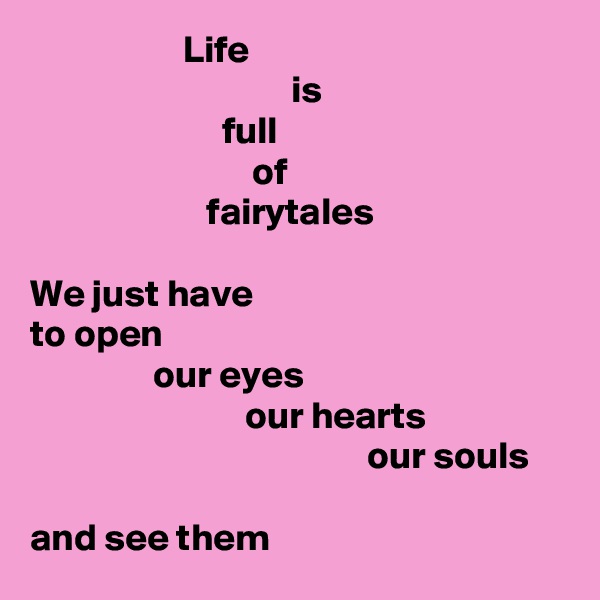                     Life
                                  is
                         full
                             of
                       fairytales

We just have
to open
                our eyes
                            our hearts
                                            our souls

and see them