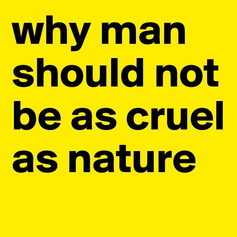 why man should not be as cruel as nature