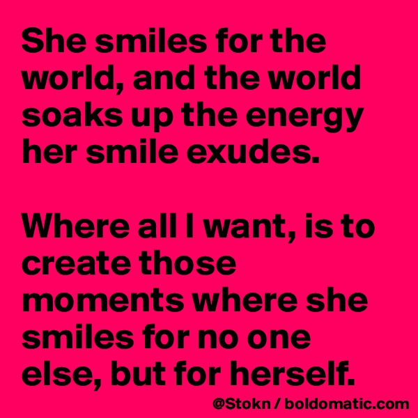 She smiles for the world, and the world soaks up the energy her smile exudes.

Where all I want, is to create those moments where she smiles for no one else, but for herself.