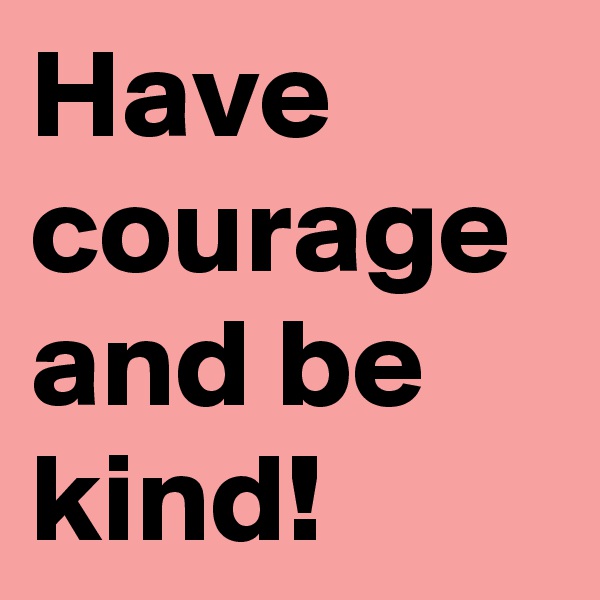 Have courage and be kind! 