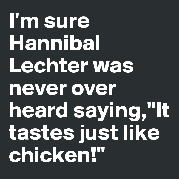 I'm sure Hannibal Lechter was never over heard saying,"It tastes just like chicken!"