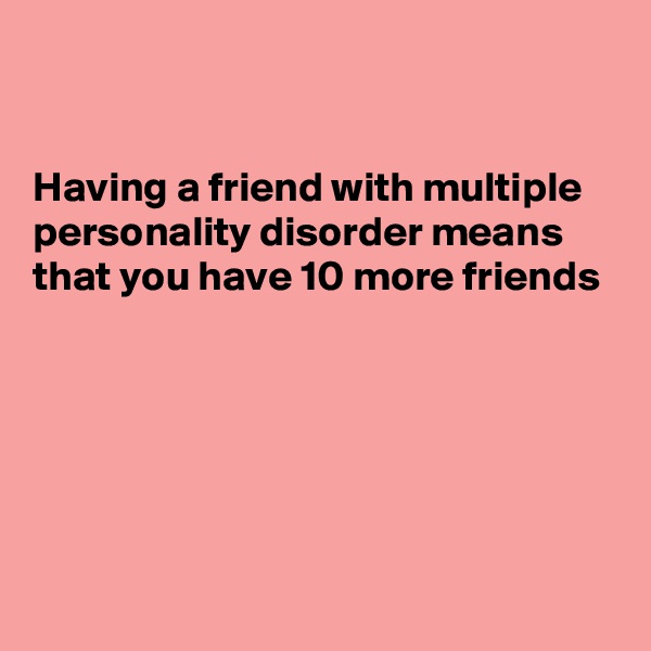 


Having a friend with multiple personality disorder means that you have 10 more friends 






