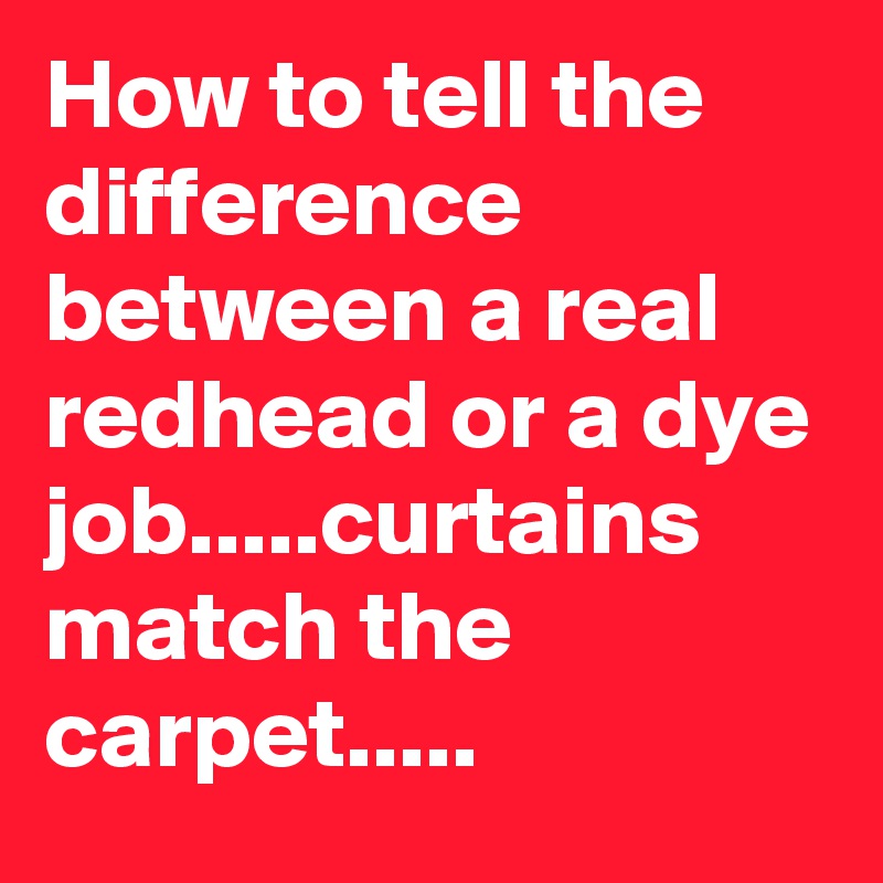 How to tell the difference between a real redhead or a dye job.....curtains match the carpet.....