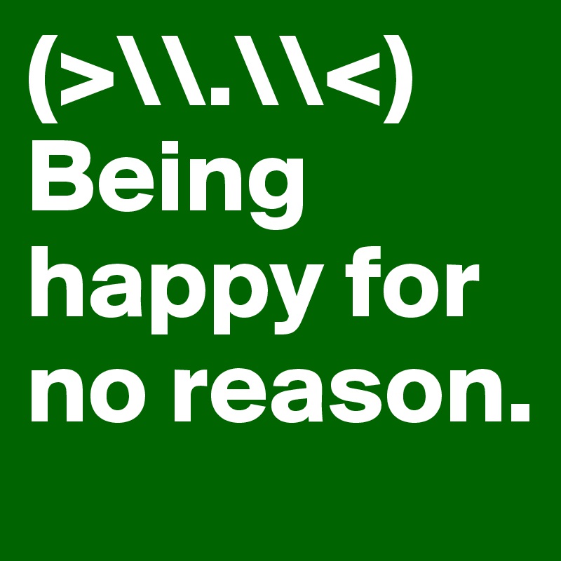 (>\\.\\<) Being happy for no reason. 