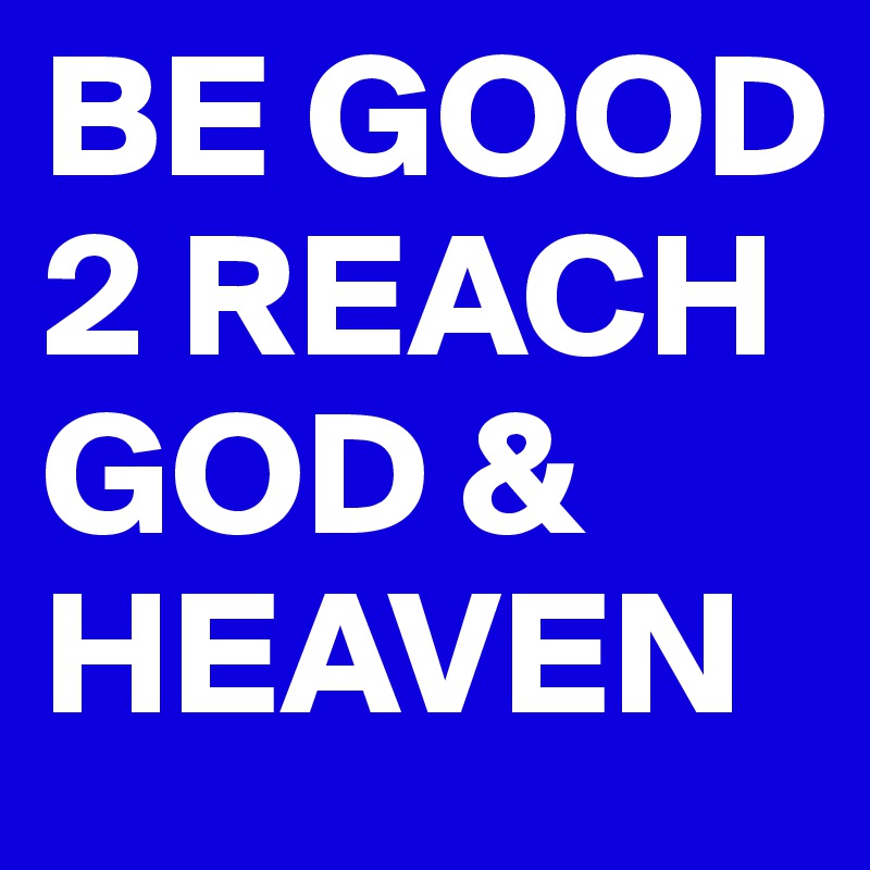 BE GOOD 2 REACH GOD & HEAVEN