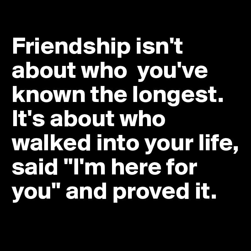 
Friendship isn't about who  you've known the longest. It's about who walked into your life, said "I'm here for you" and proved it. 
