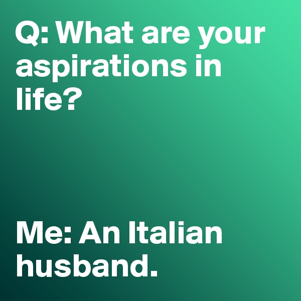 Q: What are your aspirations in life? 



Me: An Italian husband. 
