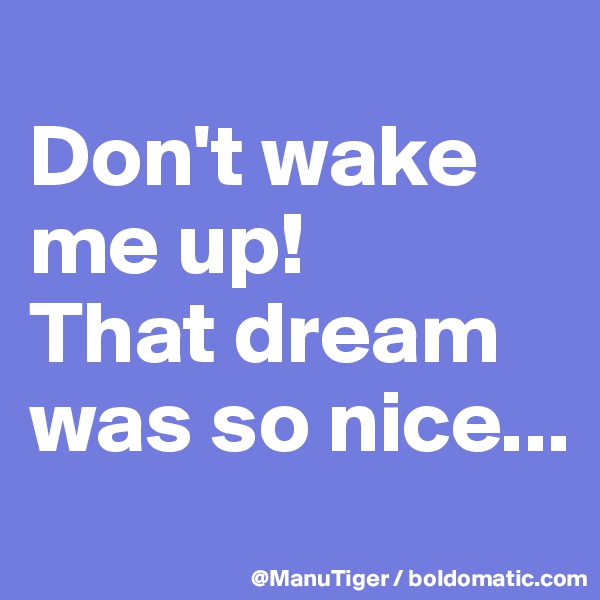 
Don't wake me up!
That dream was so nice...