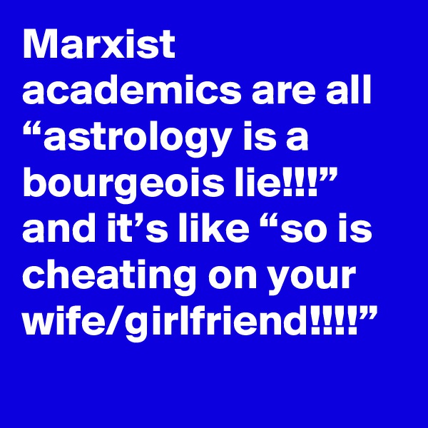 Marxist academics are all “astrology is a bourgeois lie!!!” and it’s like “so is cheating on your wife/girlfriend!!!!”