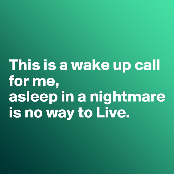 


This is a wake up call for me, 
asleep in a nightmare is no way to Live.

