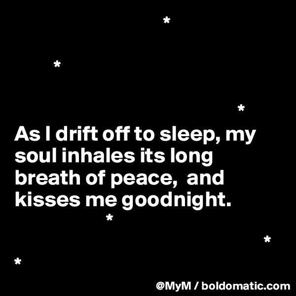                                   *

         *            
           
                                                   *
As I drift off to sleep, my soul inhales its long breath of peace,  and kisses me goodnight.
                     *
                                                         *
*