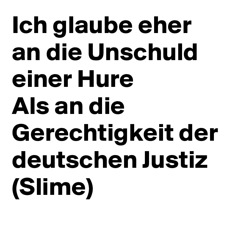 Ich glaube eher an die Unschuld einer Hure
Als an die Gerechtigkeit der deutschen Justiz
(Slime)