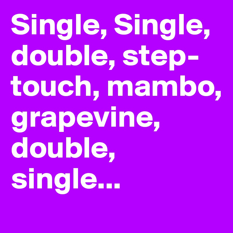 Single, Single, double, step-touch, mambo, grapevine, double, single...