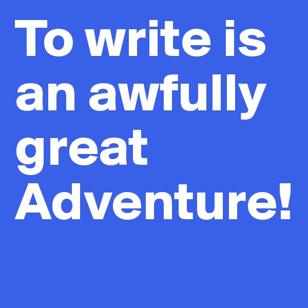 To write is an awfully great Adventure!