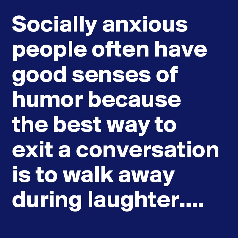 Socially anxious people often have good senses of humor because the best way to exit a conversation is to walk away during laughter....