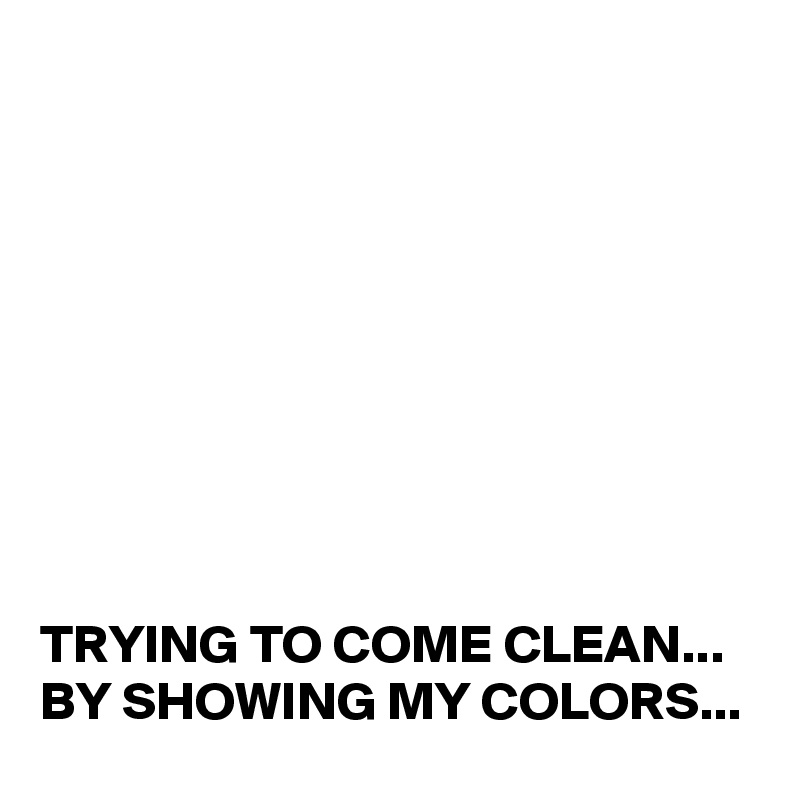 









TRYING TO COME CLEAN...
BY SHOWING MY COLORS...