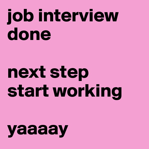 job interview done 

next step 
start working 

yaaaay
