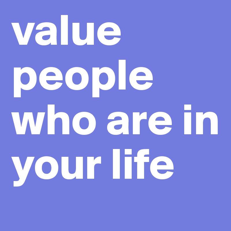 value people who are in your life