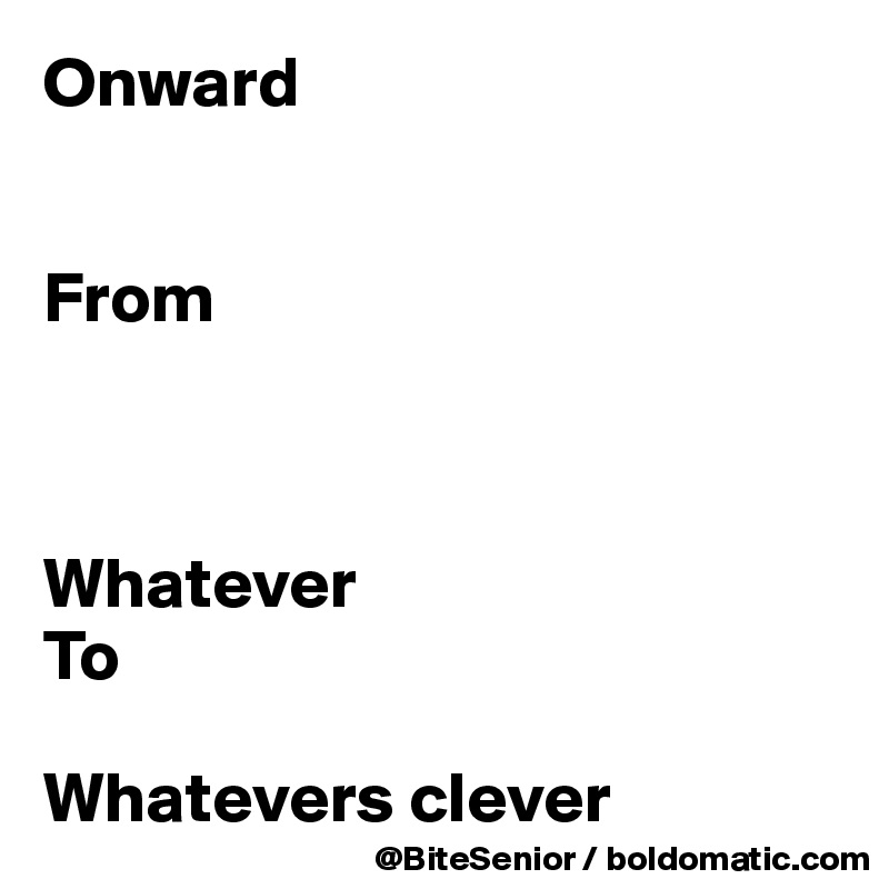 Onward


From 



Whatever
To

Whatevers clever