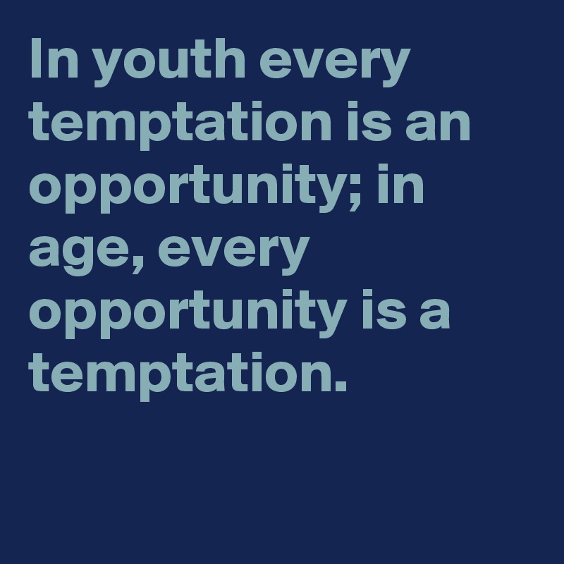 In youth every temptation is an opportunity; in age, every opportunity is a temptation.

