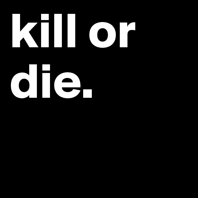kill or die.