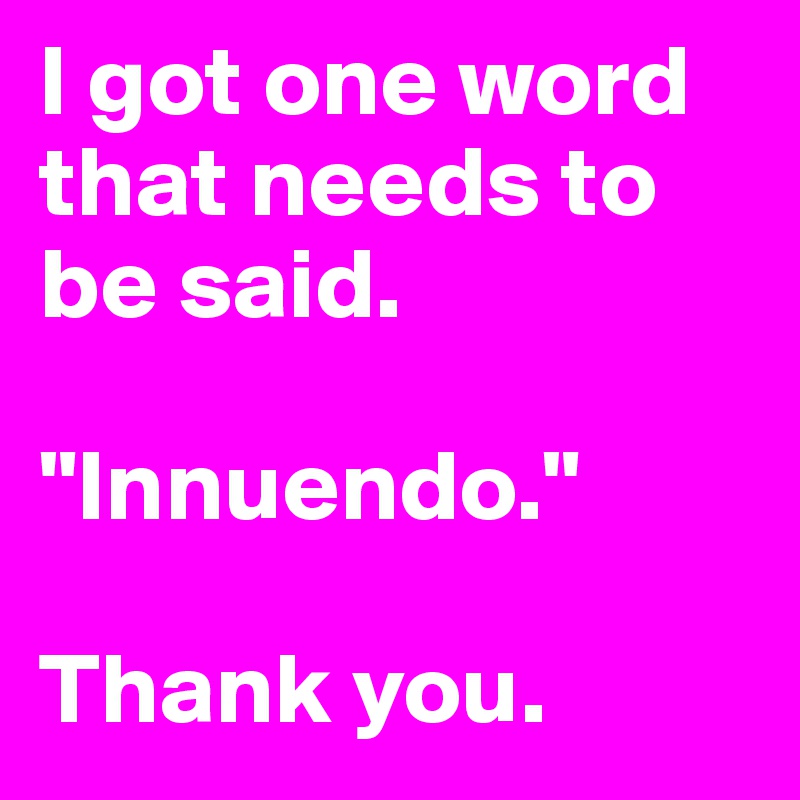 I got one word that needs to be said. 

"Innuendo."

Thank you.  