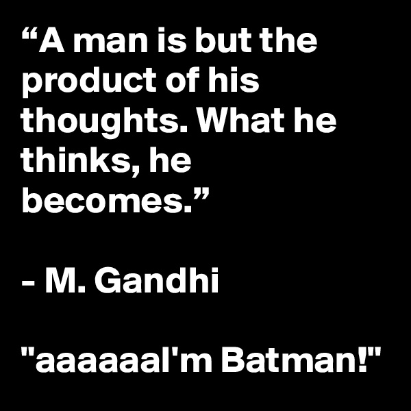 “A man is but the product of his thoughts. What he thinks, he becomes.”

- M. Gandhi

"aaaaaaI'm Batman!"