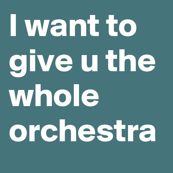 I want to give u the whole orchestra