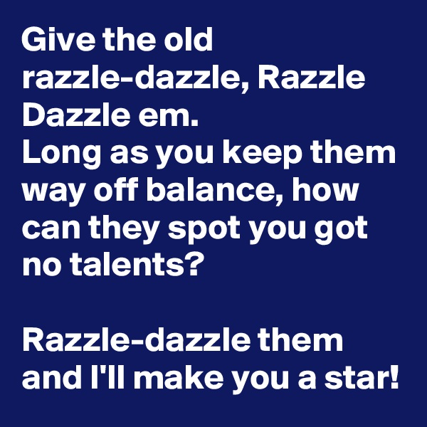 Give the old razzle-dazzle, Razzle Dazzle em. 
Long as you keep them way off balance, how can they spot you got no talents?

Razzle-dazzle them and I'll make you a star!