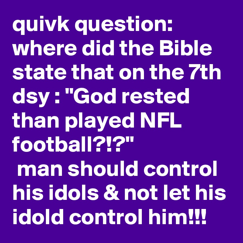 quivk question: 
where did the Bible state that on the 7th dsy : "God rested than played NFL football?!?"
 man should control his idols & not let his idold control him!!!
