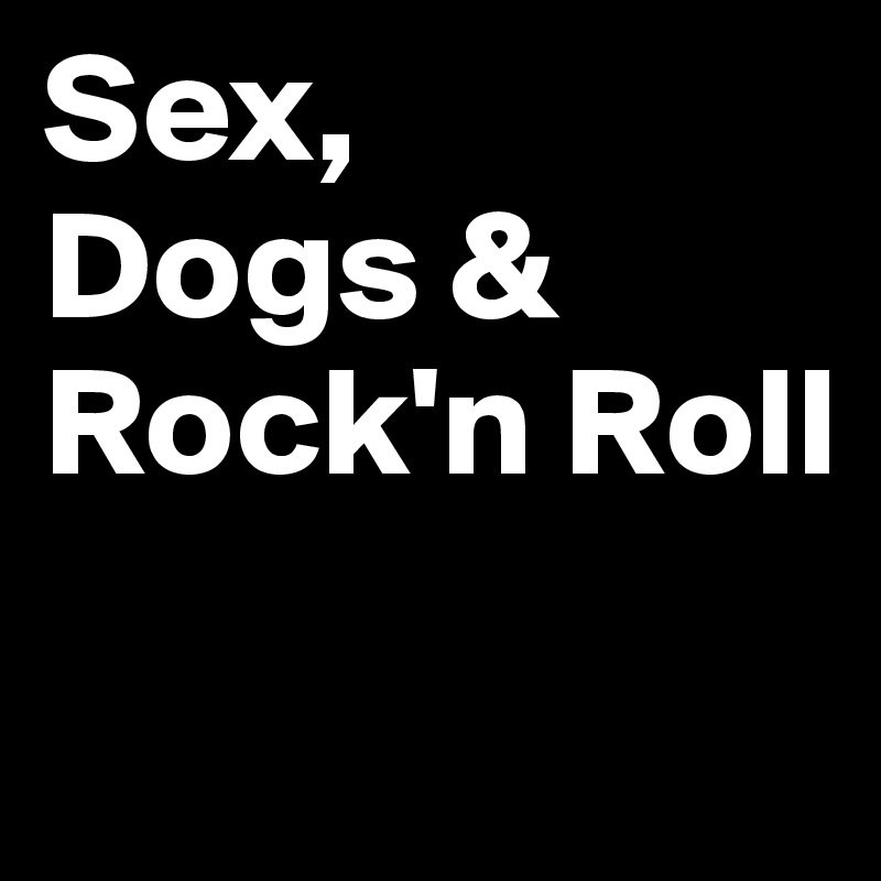 Sex, 
Dogs &
Rock'n Roll
