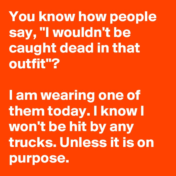 You know how people say, "I wouldn't be caught dead in that outfit"?

I am wearing one of them today. I know I won't be hit by any trucks. Unless it is on purpose.