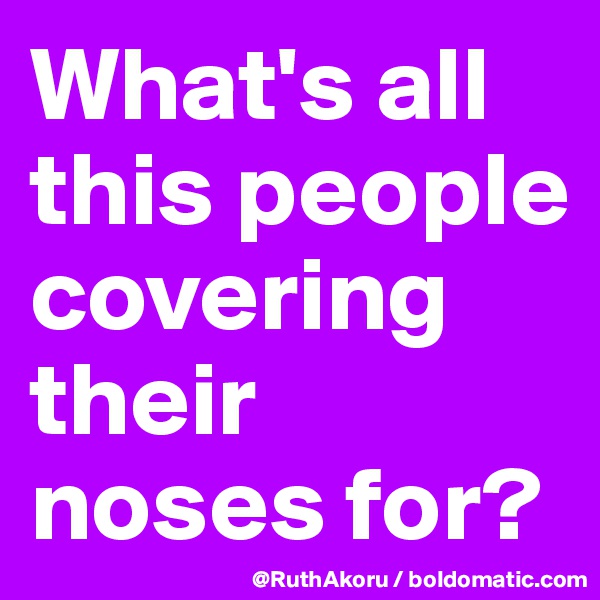 What's all this people covering their noses for?