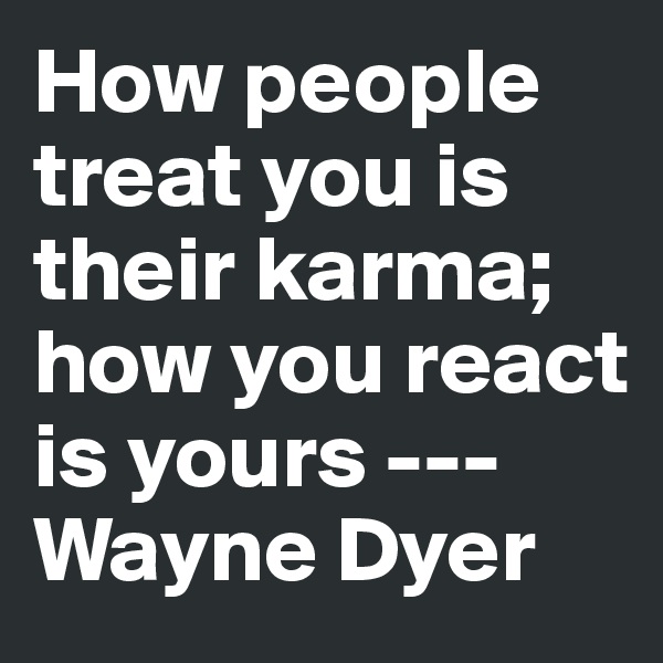 How people treat you is their karma; how you react is yours --- Wayne Dyer