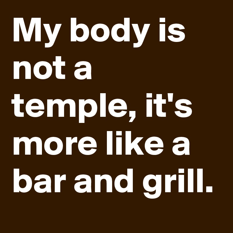 My body is not a temple, it's more like a bar and grill. 