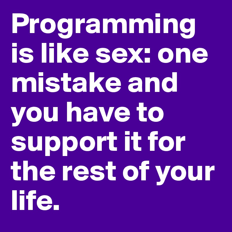 Programming is like sex: one mistake and you have to support it for the rest of your life. 