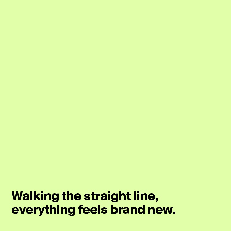 












Walking the straight line, everything feels brand new. 