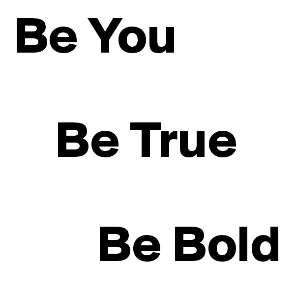 Be You 
 
    Be True 

        Be Bold