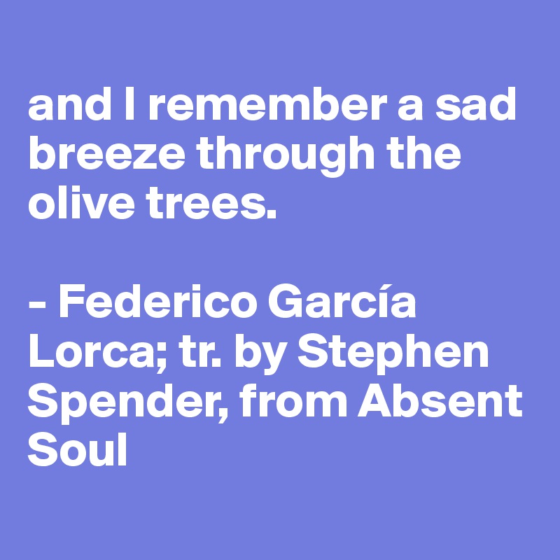 
and I remember a sad breeze through the olive trees.

- Federico García Lorca; tr. by Stephen Spender, from Absent Soul
