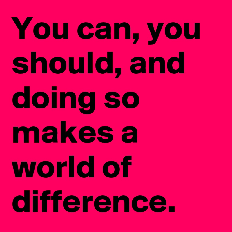 You can, you should, and doing so makes a world of difference.