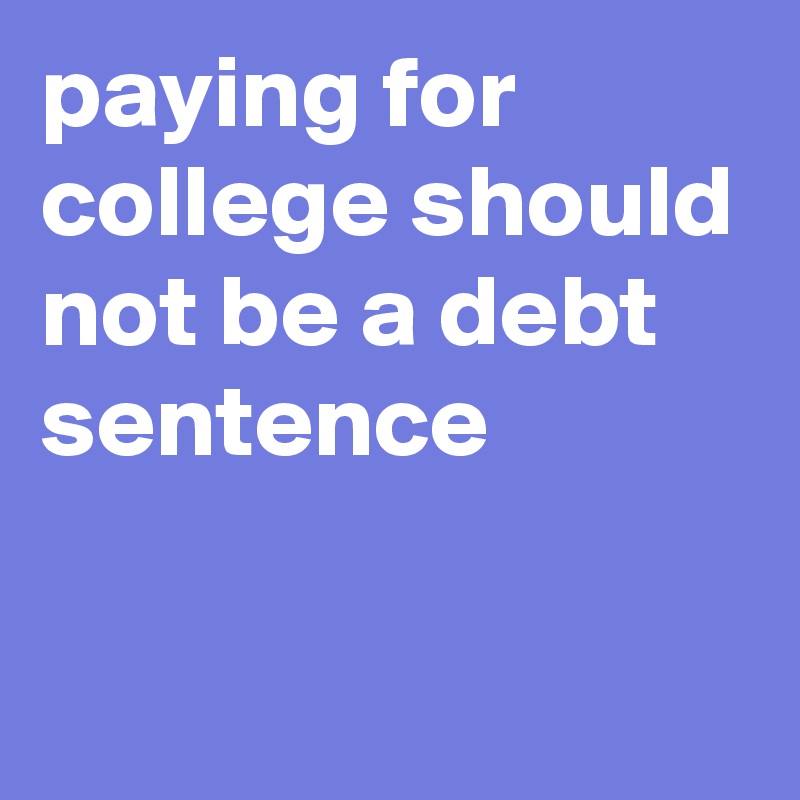 paying for college should not be a debt sentence 

