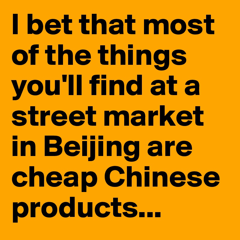 I bet that most of the things you'll find at a street market in Beijing are cheap Chinese products...