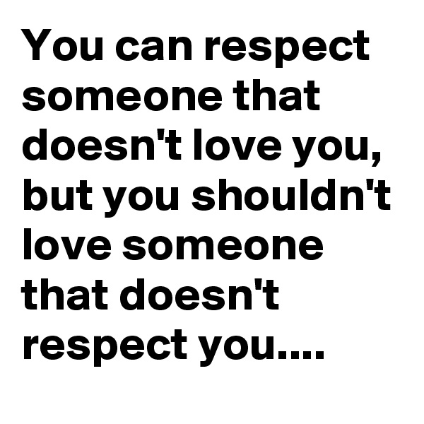You can respect someone that doesn't love you, but you shouldn't love someone that doesn't respect you....