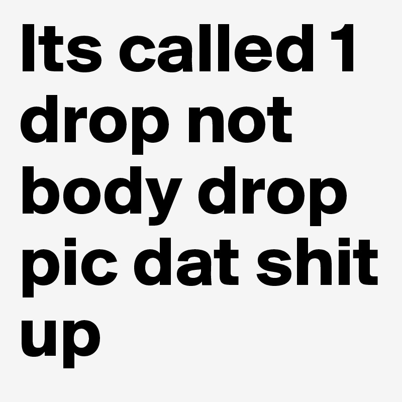 Its called 1 drop not body drop pic dat shit up