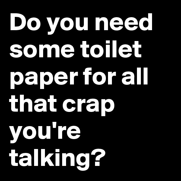 Do you need some toilet paper for all that crap you're talking?